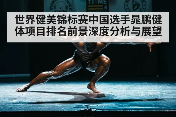 世界健美锦标赛中国选手晁鹏健体项目排名前景深度分析与展望