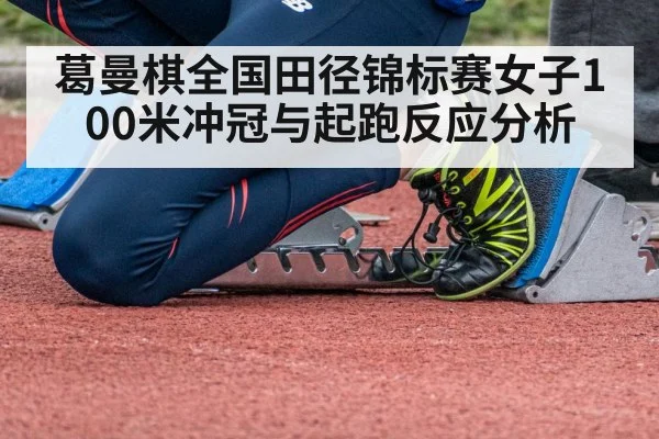 葛曼棋全国田径锦标赛女子100米冲冠与起跑反应分析