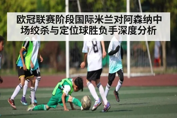 欧冠联赛阶段国际米兰对阿森纳中场绞杀与定位球胜负手深度分析