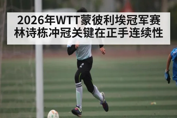 2026年WTT蒙彼利埃冠军赛林诗栋冲冠关键在正手连续性