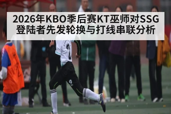 2026年KBO季后赛KT巫师对SSG登陆者先发轮换与打线串联分析